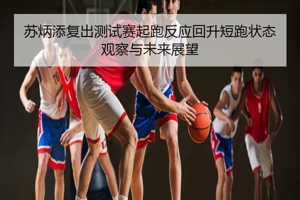 苏炳添复出测试赛起跑反应回升短跑状态观察与未来展望