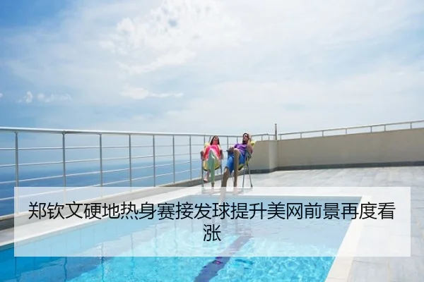 郑钦文硬地热身赛接发球提升美网前景再度看涨