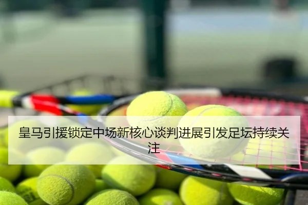 皇马引援锁定中场新核心谈判进展引发足坛持续关注